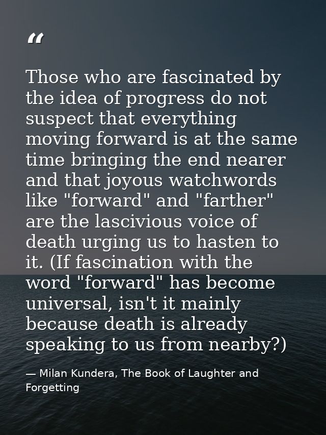 Those who are fascinated by the idea of progress do not suspect that everything moving forward is at the same time bring — Milan Kundera, The Book of Laughter and Forgetting