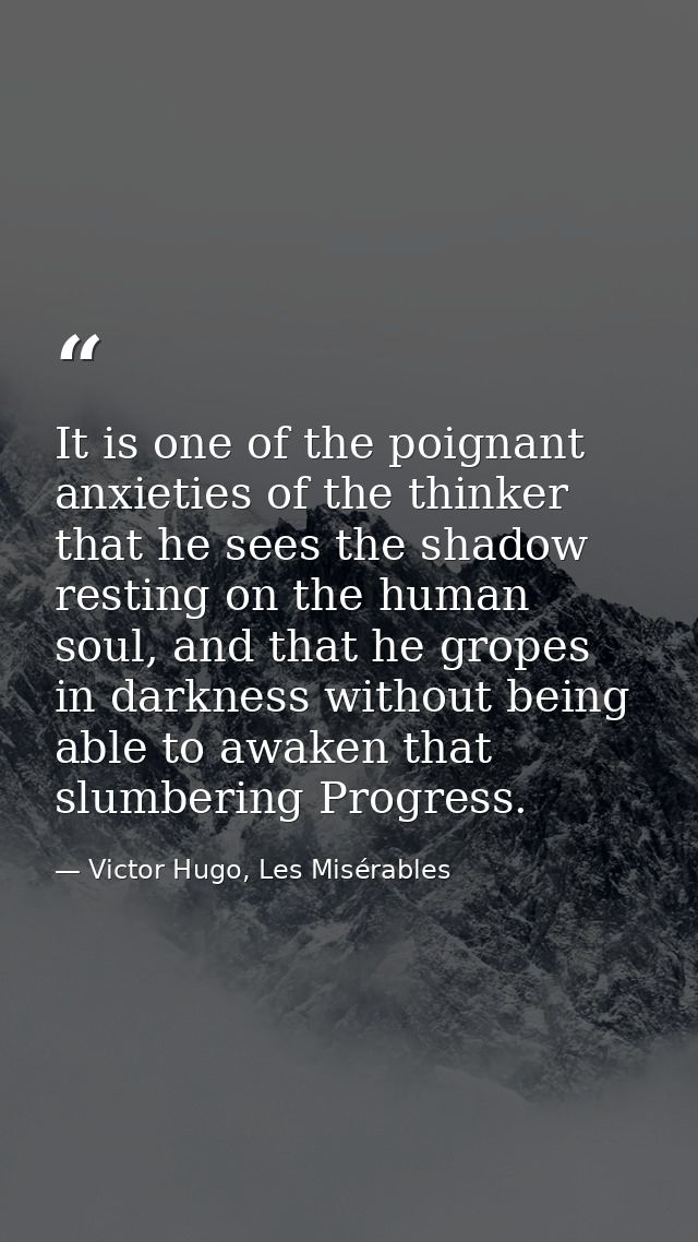 It is one of the poignant anxieties of the thinker that he sees the shadow resting on the human soul, and that he gropes — Victor Hugo, Les Misérables