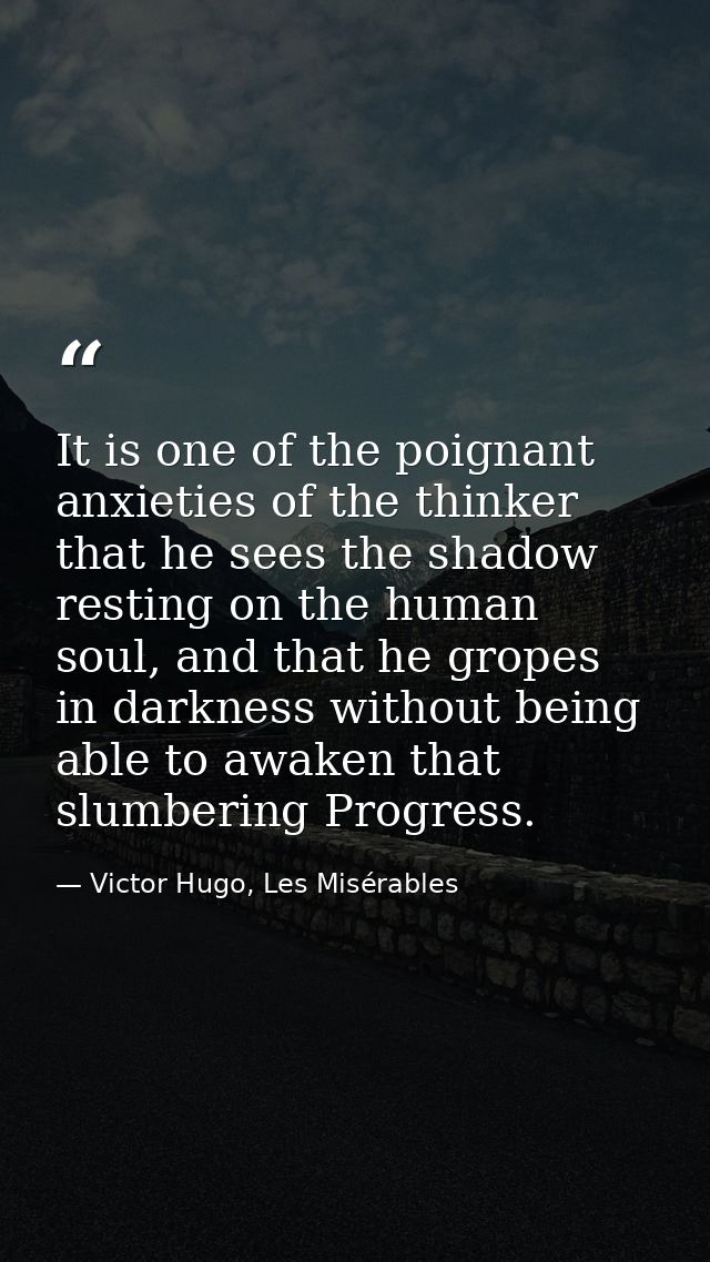 It is one of the poignant anxieties of the thinker that he sees the shadow resting on the human soul, and that he gropes — Victor Hugo, Les Misérables