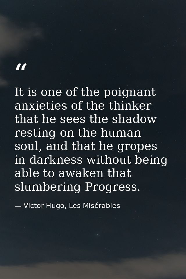 It is one of the poignant anxieties of the thinker that he sees the shadow resting on the human soul, and that he gropes — Victor Hugo, Les Misérables
