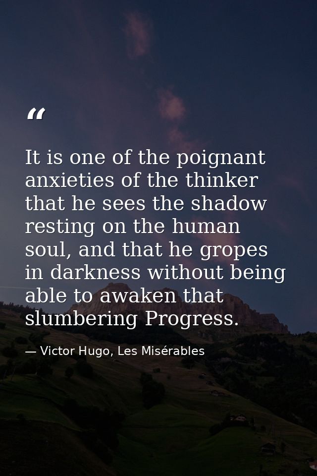 It is one of the poignant anxieties of the thinker that he sees the shadow resting on the human soul, and that he gropes — Victor Hugo, Les Misérables