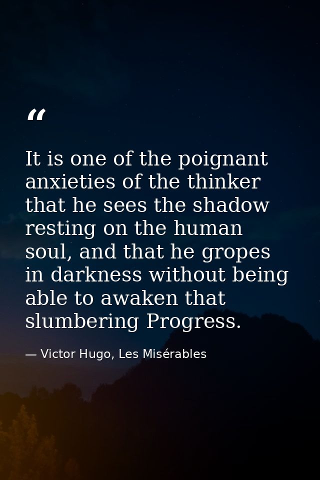 It is one of the poignant anxieties of the thinker that he sees the shadow resting on the human soul, and that he gropes — Victor Hugo, Les Misérables
