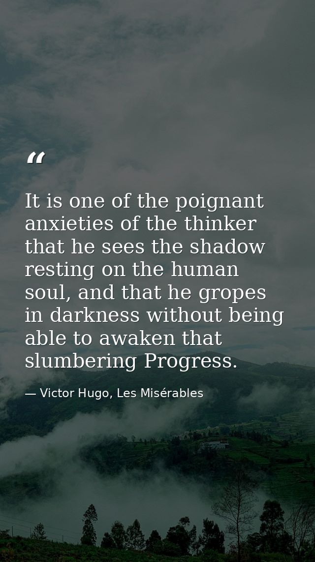 It is one of the poignant anxieties of the thinker that he sees the shadow resting on the human soul, and that he gropes — Victor Hugo, Les Misérables