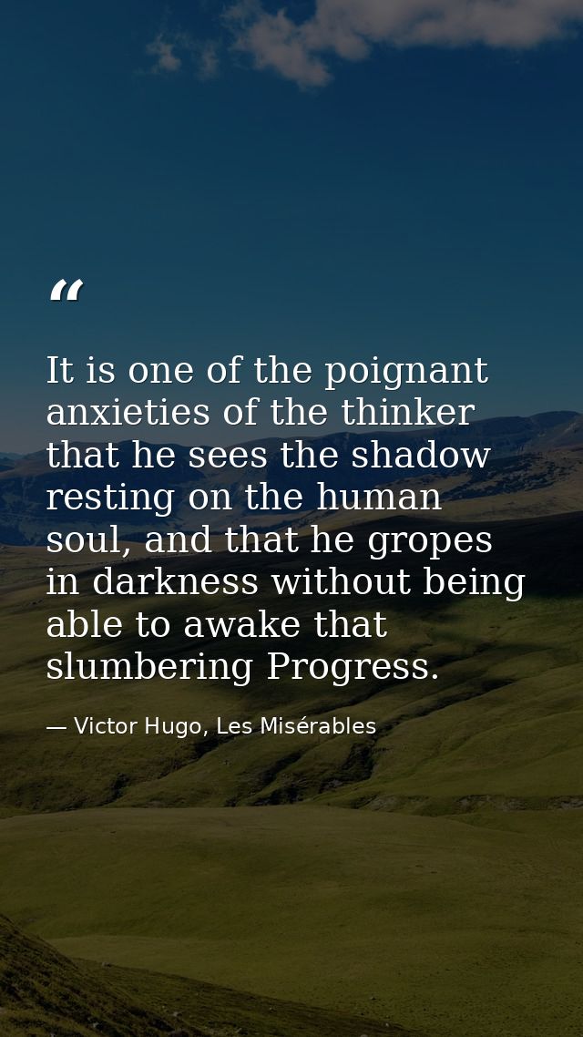 It is one of the poignant anxieties of the thinker that he sees the shadow resting on the human soul, and that he gropes — Victor Hugo, Les Misérables