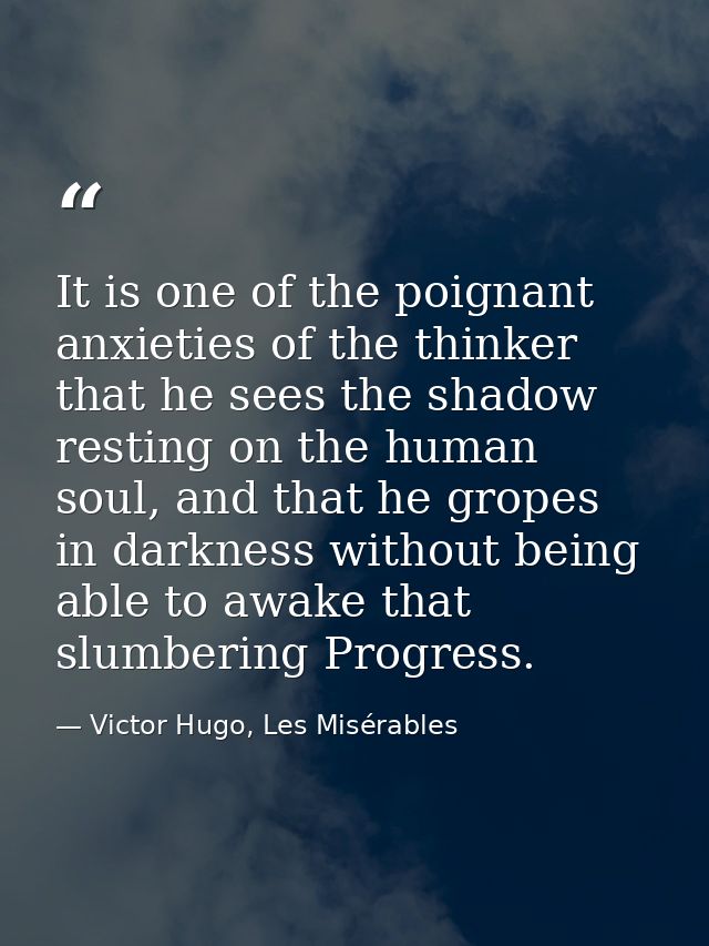 It is one of the poignant anxieties of the thinker that he sees the shadow resting on the human soul, and that he gropes — Victor Hugo, Les Misérables