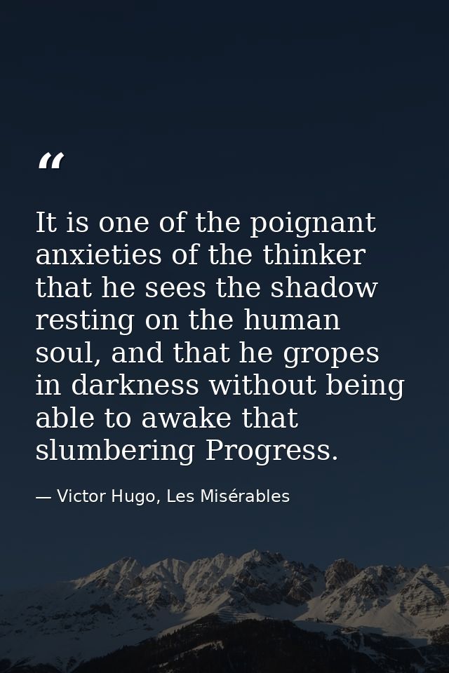 It is one of the poignant anxieties of the thinker that he sees the shadow resting on the human soul, and that he gropes — Victor Hugo, Les Misérables