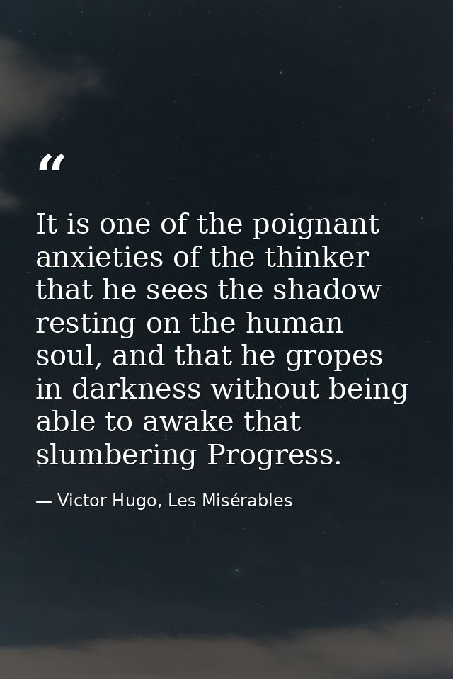 It is one of the poignant anxieties of the thinker that he sees the shadow resting on the human soul, and that he gropes — Victor Hugo, Les Misérables