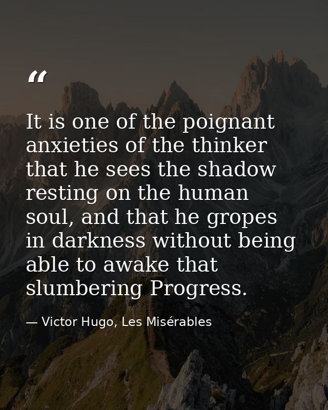 It is one of the poignant anxieties of the thinker that he sees the shadow resting on the human soul, and that he gropes — Victor Hugo, Les Misérables