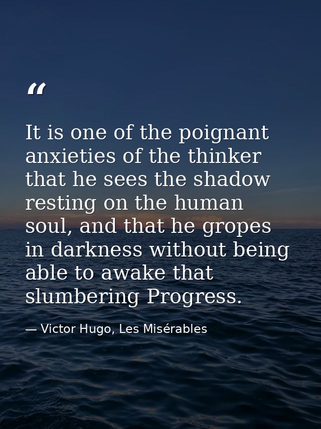 It is one of the poignant anxieties of the thinker that he sees the shadow resting on the human soul, and that he gropes — Victor Hugo, Les Misérables