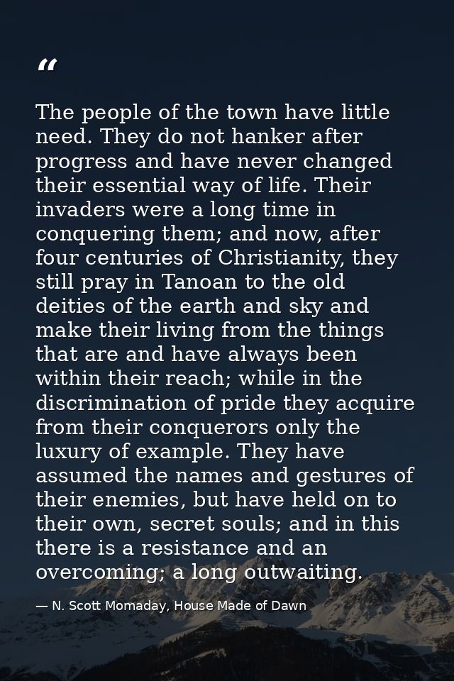 The people of the town have little need. They do not hanker after progress and have never changed their essential way of — N. Scott Momaday, House Made of Dawn