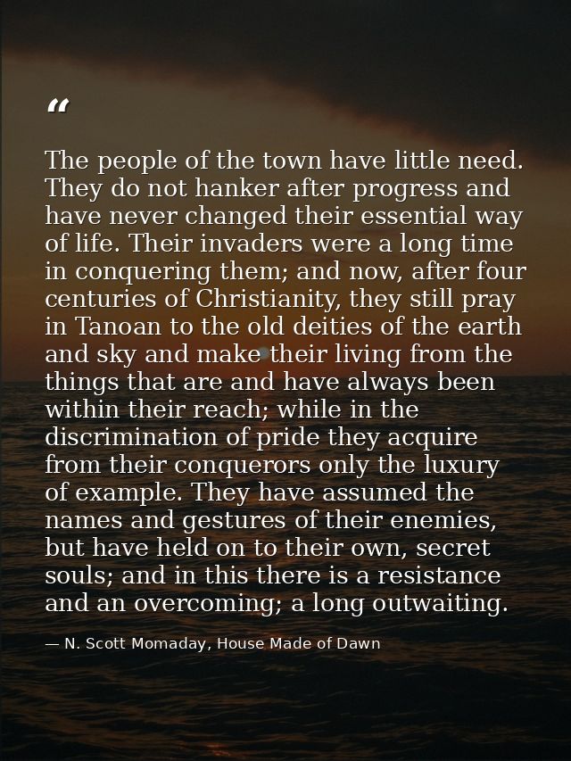 The people of the town have little need. They do not hanker after progress and have never changed their essential way of — N. Scott Momaday, House Made of Dawn
