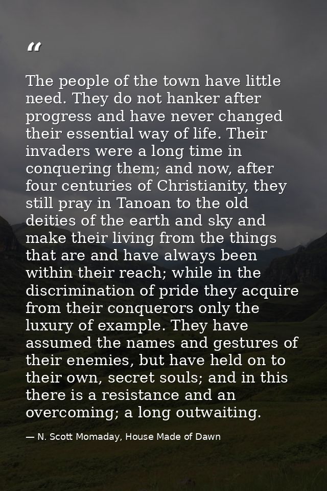 The people of the town have little need. They do not hanker after progress and have never changed their essential way of — N. Scott Momaday, House Made of Dawn