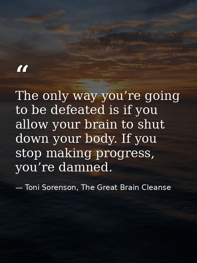 The only way you’re going to be defeated is if you allow your brain to shut down your body. If you stop making progress, — Toni Sorenson, The Great Brain Cleanse