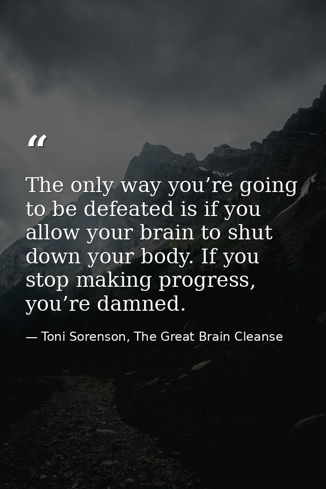 The only way you’re going to be defeated is if you allow your brain to shut down your body. If you stop making progress, — Toni Sorenson, The Great Brain Cleanse