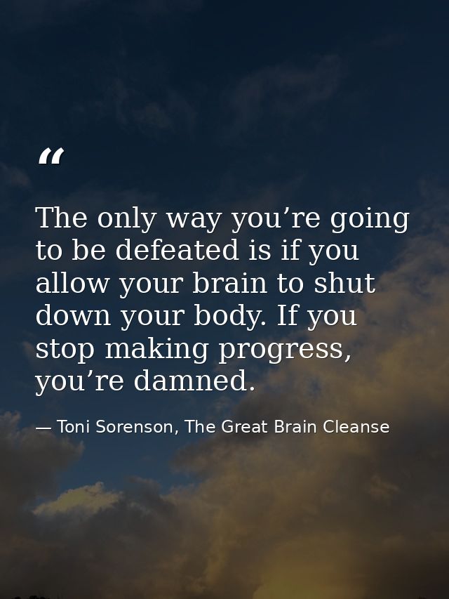 The only way you’re going to be defeated is if you allow your brain to shut down your body. If you stop making progress, — Toni Sorenson, The Great Brain Cleanse