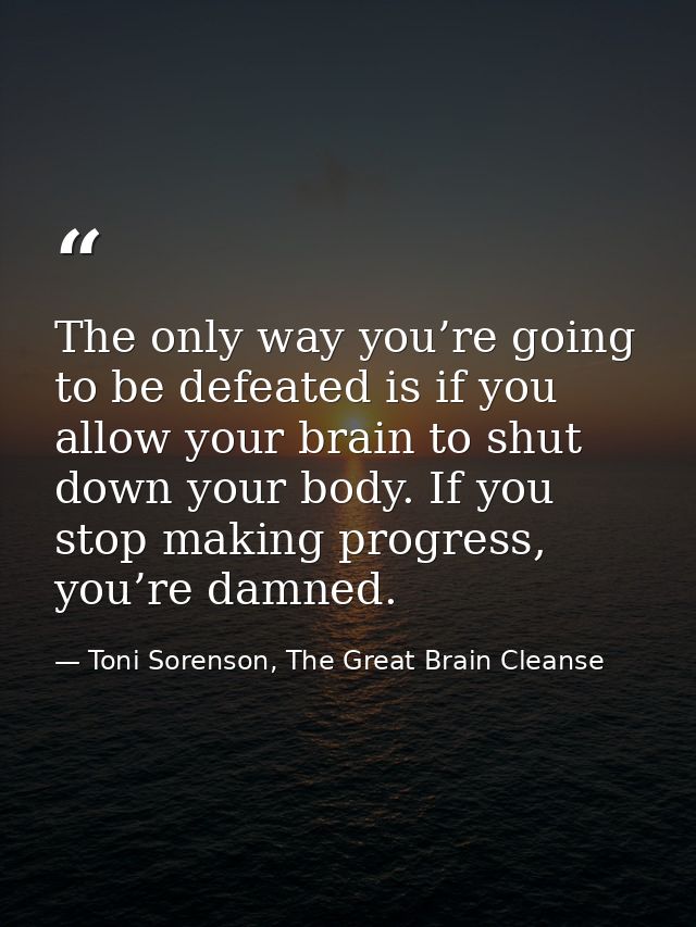 The only way you’re going to be defeated is if you allow your brain to shut down your body. If you stop making progress, — Toni Sorenson, The Great Brain Cleanse