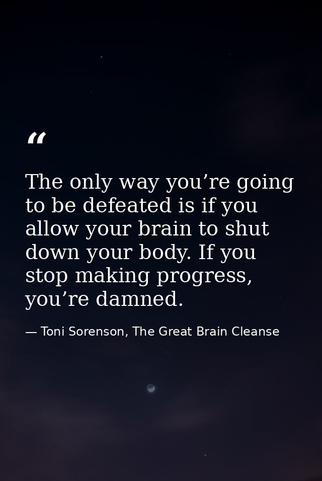 The only way you’re going to be defeated is if you allow your brain to shut down your body. If you stop making progress, — Toni Sorenson, The Great Brain Cleanse
