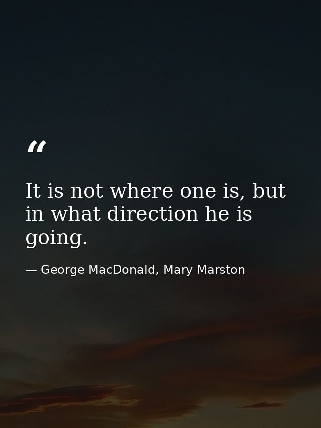 It is not where one is, but in what direction he is going. — George MacDonald, Mary Marston