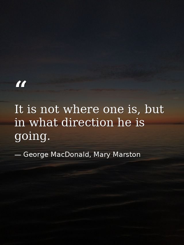 It is not where one is, but in what direction he is going. — George MacDonald, Mary Marston