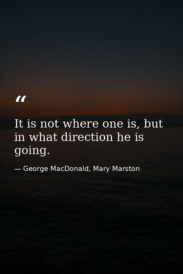 It is not where one is, but in what direction he is going. — George MacDonald, Mary Marston