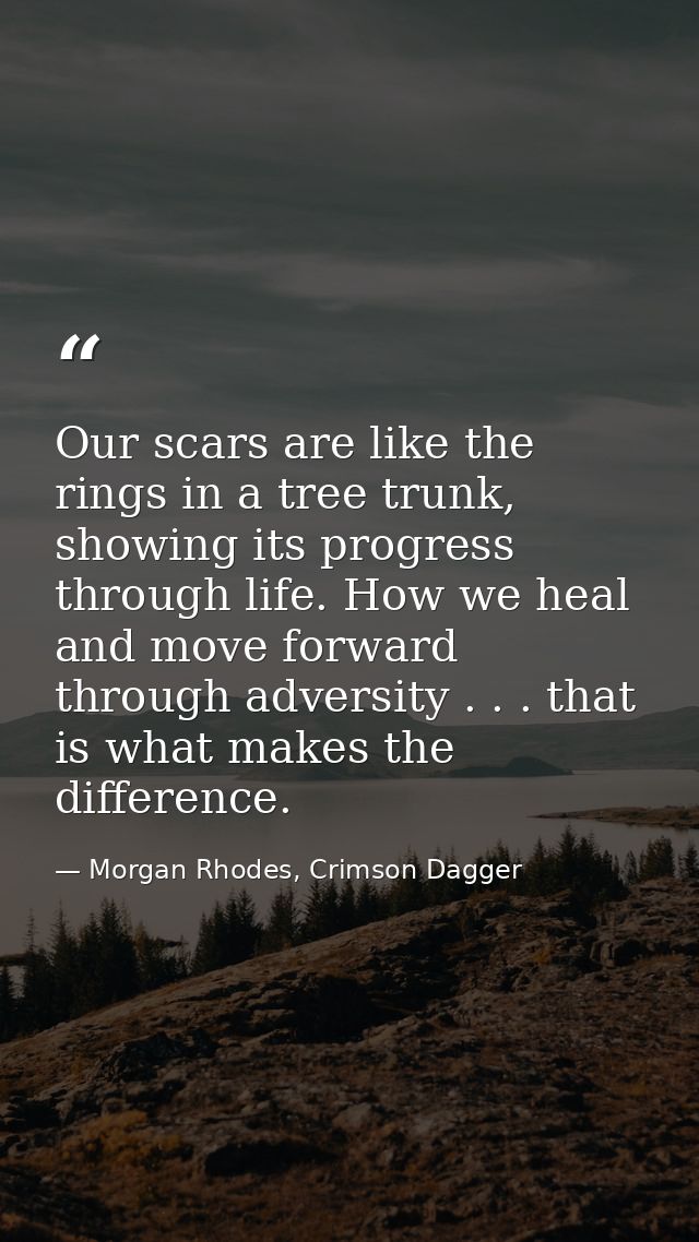 Our scars are like the rings in a tree trunk, showing its progress through life. How we heal and move forward through ad — Morgan Rhodes, Crimson Dagger