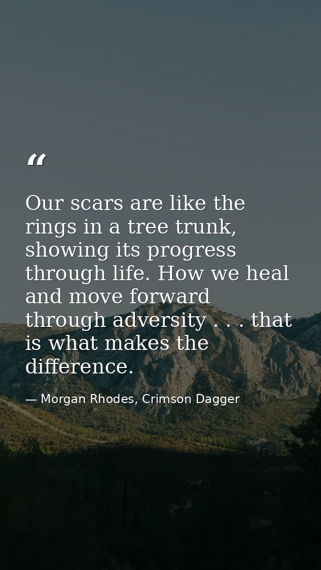 Our scars are like the rings in a tree trunk, showing its progress through life. How we heal and move forward through ad — Morgan Rhodes, Crimson Dagger