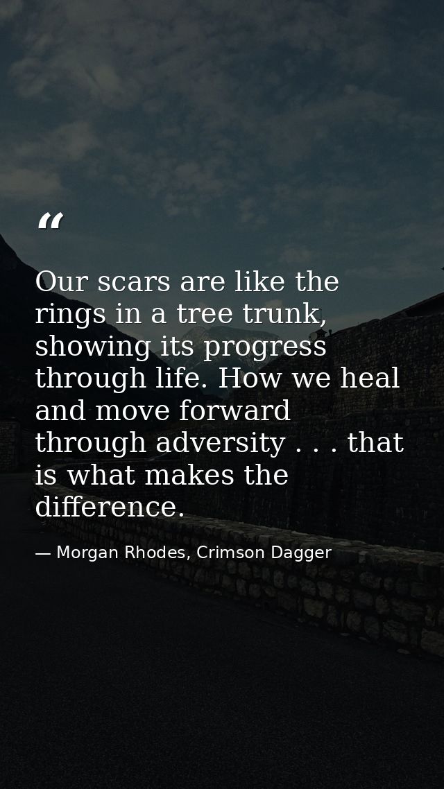 Our scars are like the rings in a tree trunk, showing its progress through life. How we heal and move forward through ad — Morgan Rhodes, Crimson Dagger