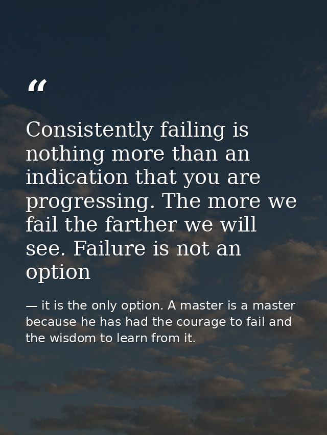 Consistently failing is nothing more than an indication that you are progressing. The more we fail the farther we will s — it is the only option. A master is a master because he has had the courage to fail and the wisdom to learn from it.
