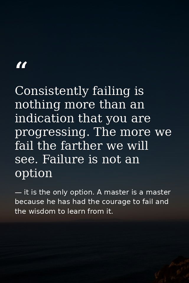 Consistently failing is nothing more than an indication that you are progressing. The more we fail the farther we will s — it is the only option. A master is a master because he has had the courage to fail and the wisdom to learn from it.