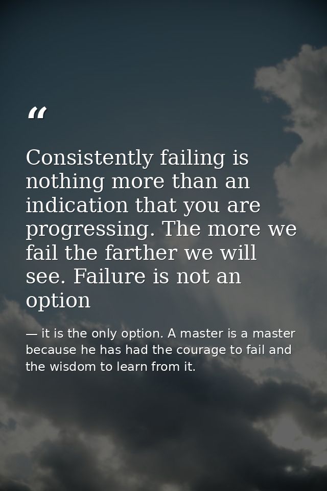 Consistently failing is nothing more than an indication that you are progressing. The more we fail the farther we will s — it is the only option. A master is a master because he has had the courage to fail and the wisdom to learn from it.
