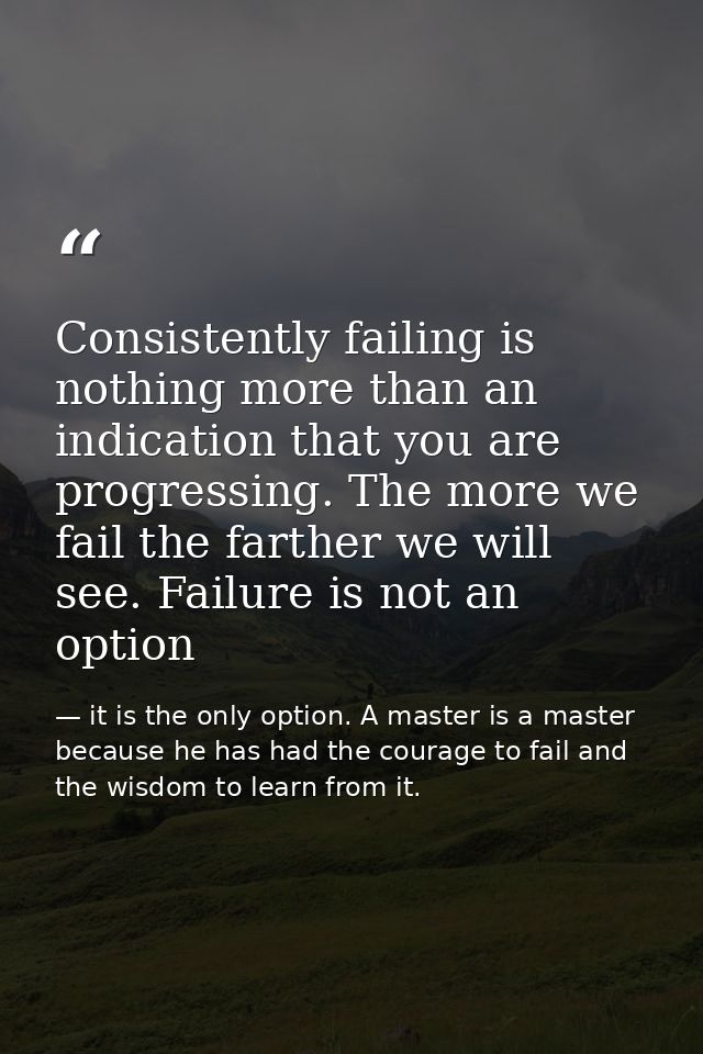Consistently failing is nothing more than an indication that you are progressing. The more we fail the farther we will s — it is the only option. A master is a master because he has had the courage to fail and the wisdom to learn from it.