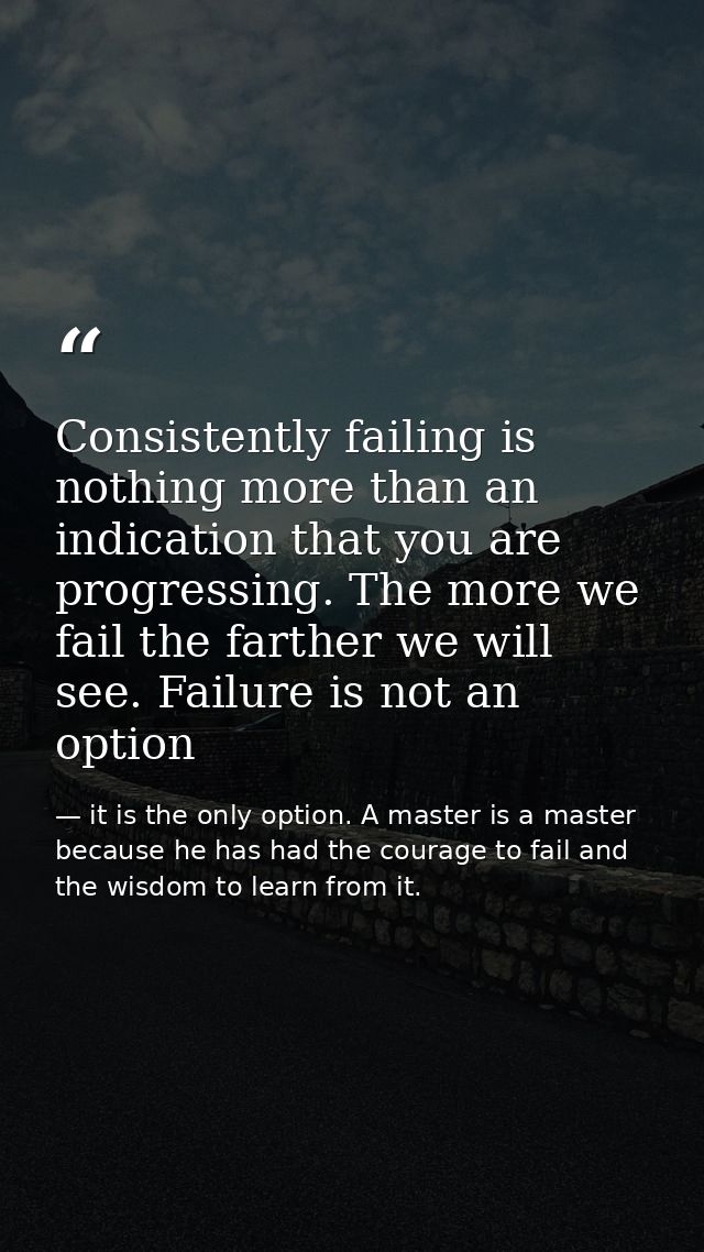 Consistently failing is nothing more than an indication that you are progressing. The more we fail the farther we will s — it is the only option. A master is a master because he has had the courage to fail and the wisdom to learn from it.