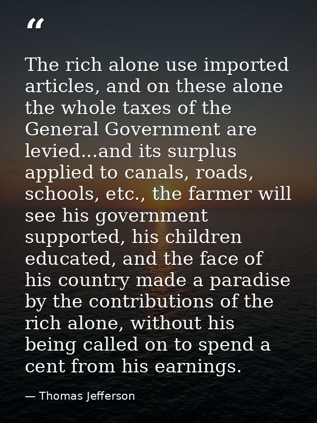 The rich alone use imported articles, and on these alone the whole taxes of the General Government are levied...and its  — Thomas Jefferson