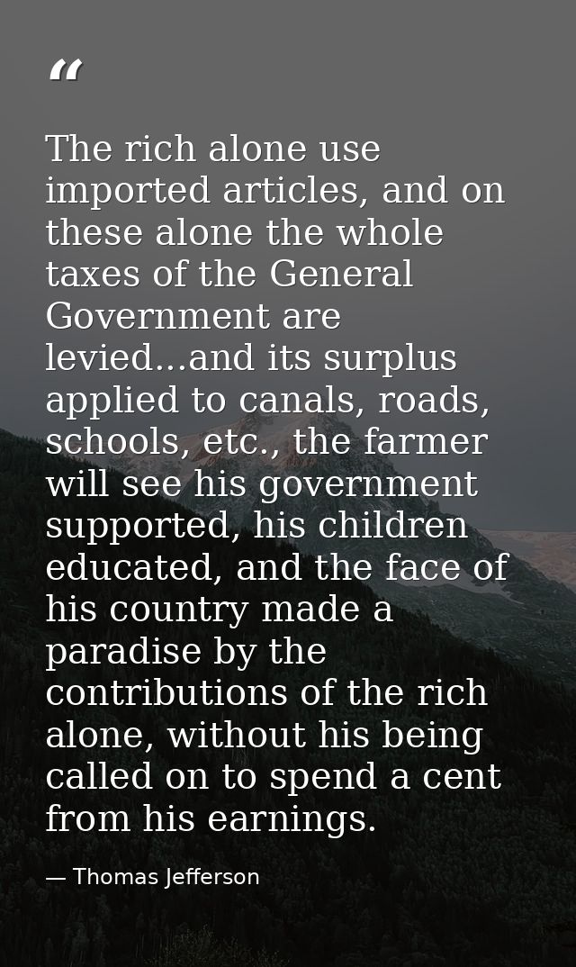The rich alone use imported articles, and on these alone the whole taxes of the General Government are levied...and its  — Thomas Jefferson