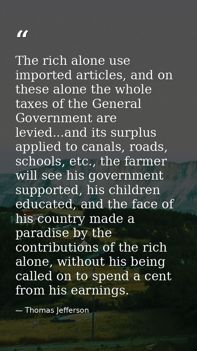 The rich alone use imported articles, and on these alone the whole taxes of the General Government are levied...and its  — Thomas Jefferson