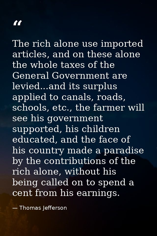 The rich alone use imported articles, and on these alone the whole taxes of the General Government are levied...and its  — Thomas Jefferson