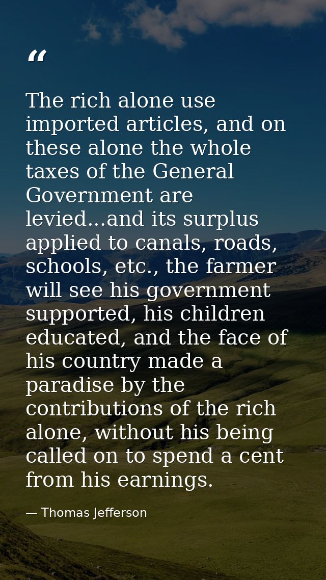 The rich alone use imported articles, and on these alone the whole taxes of the General Government are levied...and its  — Thomas Jefferson