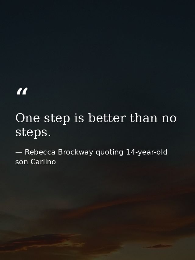 One step is better than no steps. — Rebecca Brockway quoting 14-year-old son Carlino