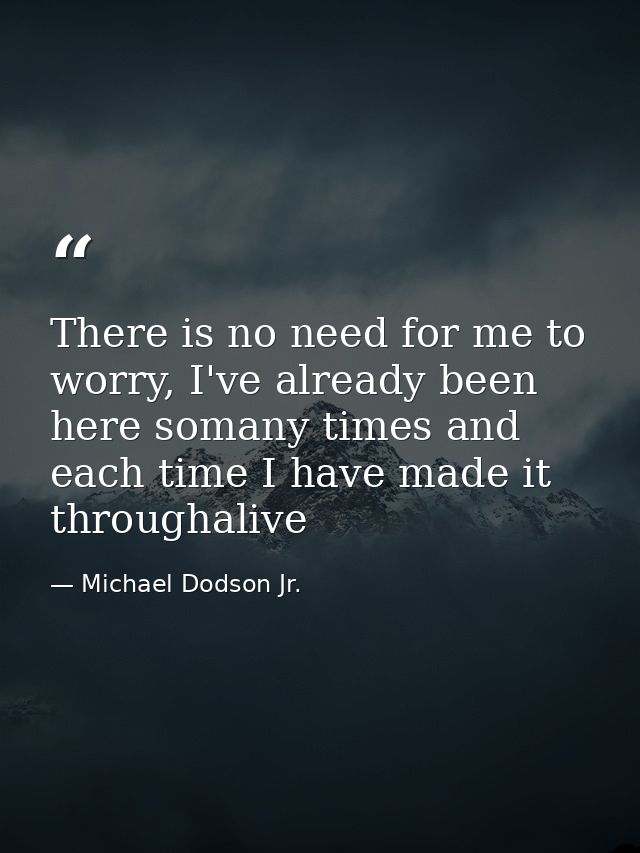 There is no need for me to worry, I've already been here somany times and each time I have made it throughalive — Michael Dodson Jr.