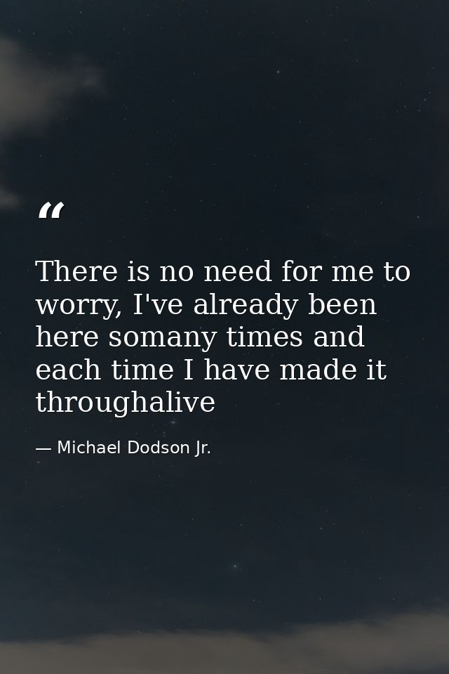 There is no need for me to worry, I've already been here somany times and each time I have made it throughalive — Michael Dodson Jr.