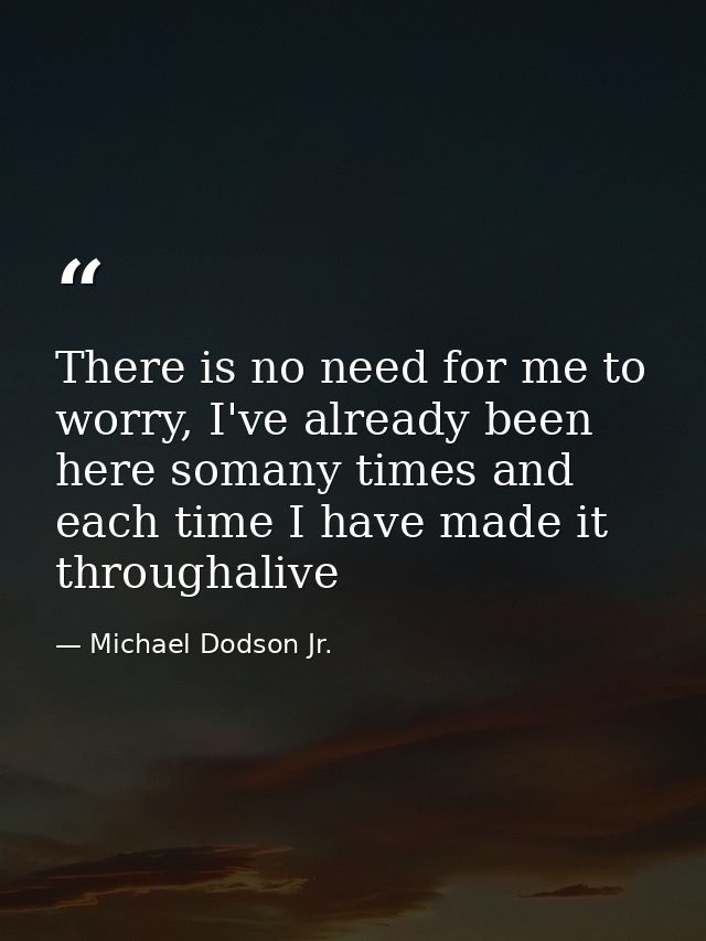 There is no need for me to worry, I've already been here somany times and each time I have made it throughalive — Michael Dodson Jr.
