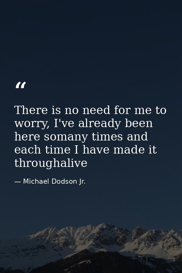 There is no need for me to worry, I've already been here somany times and each time I have made it throughalive — Michael Dodson Jr.