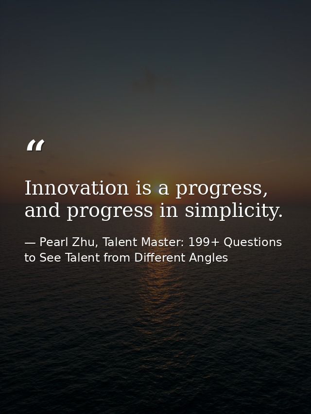 Innovation is a progress, and progress in simplicity. — Pearl Zhu, Talent Master: 199+ Questions to See Talent from Different Angles