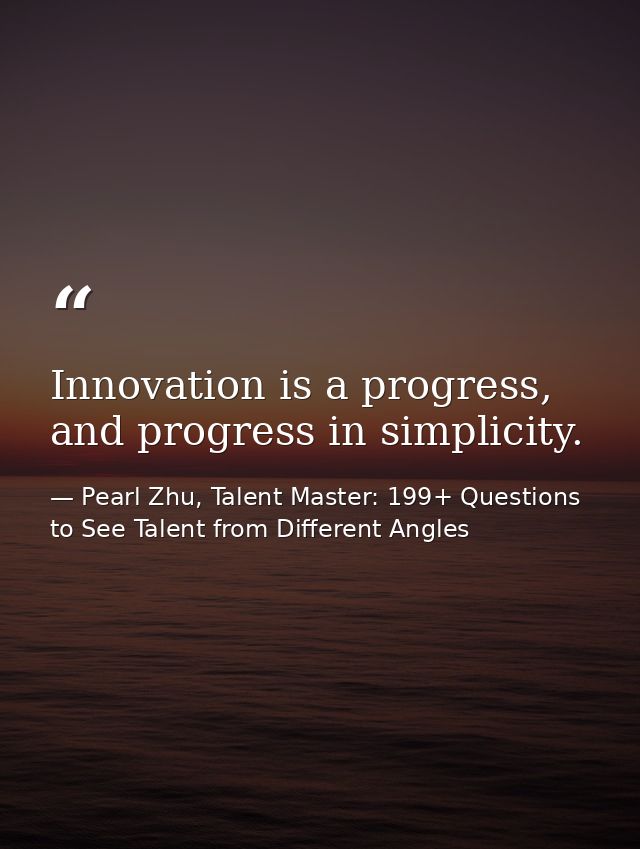 Innovation is a progress, and progress in simplicity. — Pearl Zhu, Talent Master: 199+ Questions to See Talent from Different Angles