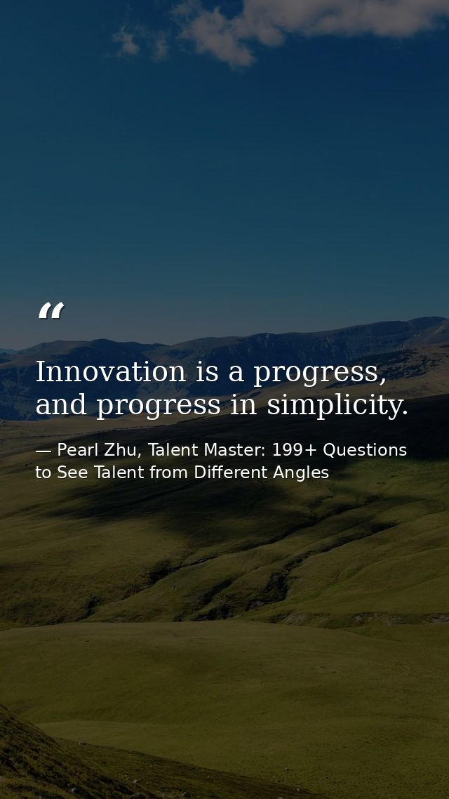 Innovation is a progress, and progress in simplicity. — Pearl Zhu, Talent Master: 199+ Questions to See Talent from Different Angles