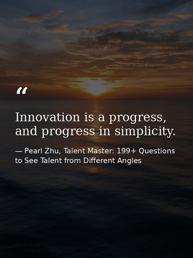 Innovation is a progress, and progress in simplicity. — Pearl Zhu, Talent Master: 199+ Questions to See Talent from Different Angles