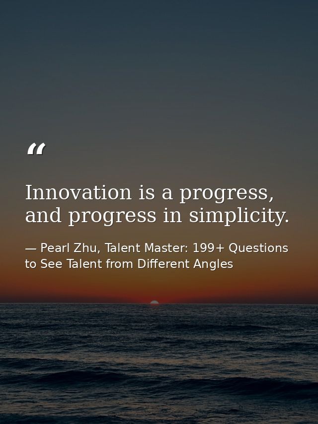 Innovation is a progress, and progress in simplicity. — Pearl Zhu, Talent Master: 199+ Questions to See Talent from Different Angles