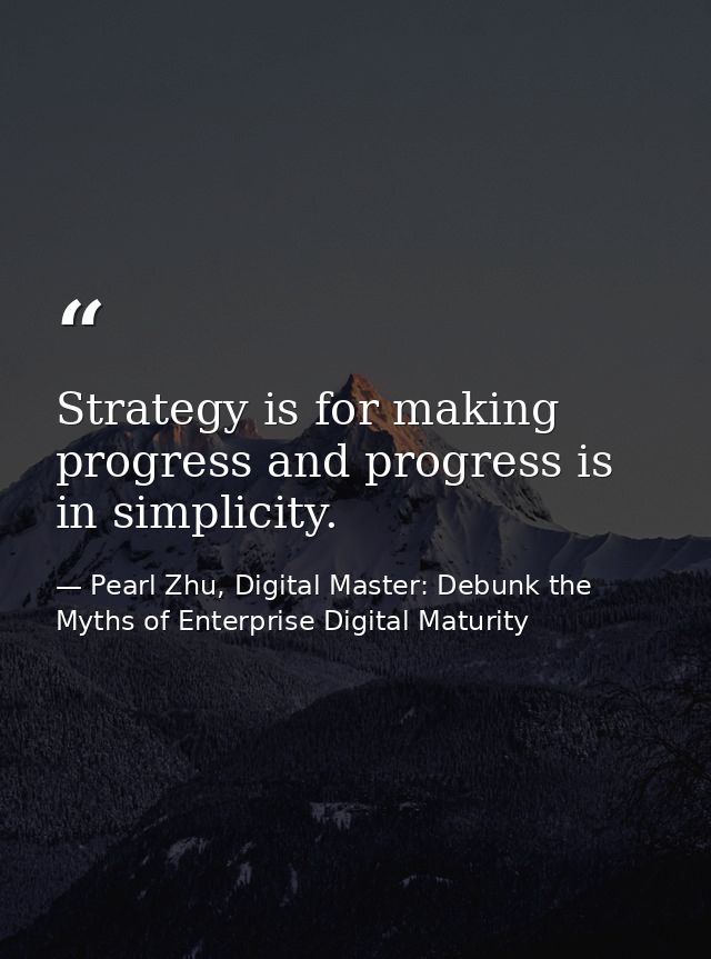 Strategy is for making progress and progress is in simplicity. — Pearl Zhu, Digital Master: Debunk the Myths of Enterprise Digital Maturity