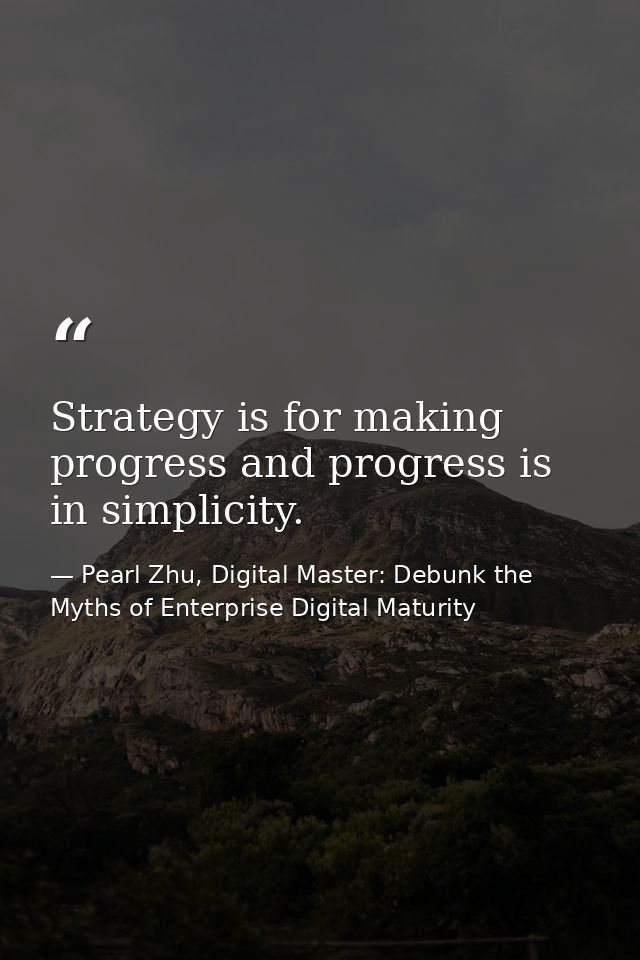 Strategy is for making progress and progress is in simplicity. — Pearl Zhu, Digital Master: Debunk the Myths of Enterprise Digital Maturity