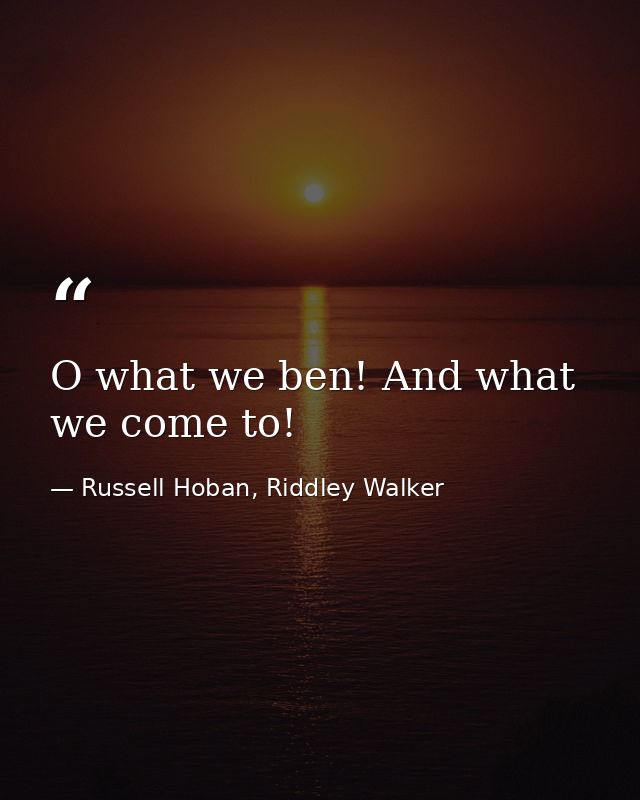 O what we ben! And what we come to! — Russell Hoban, Riddley Walker